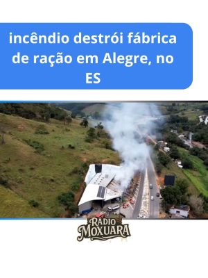 Incêndio destrói fábrica de ração em Alegre, no ES