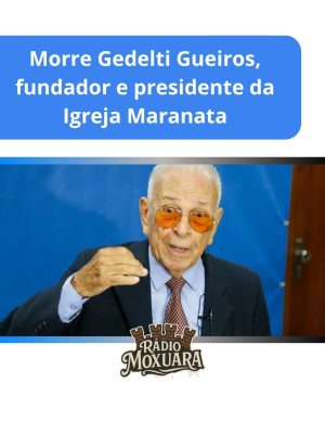 Morre Gedelti Gueiros, fundador e presidente da Igreja Maranata